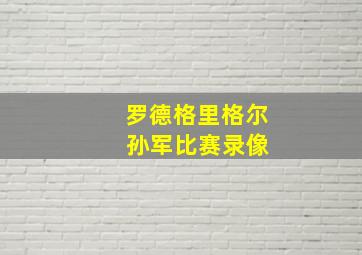 罗德格里格尔 孙军比赛录像